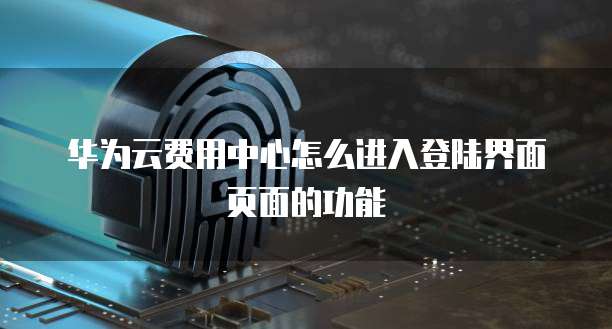华为云费用中心怎么进入登陆界面页面的功能