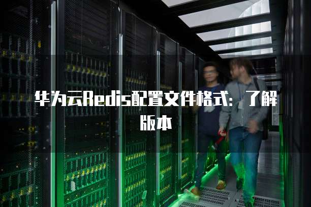 华为云Redis配置文件格式：了解版本