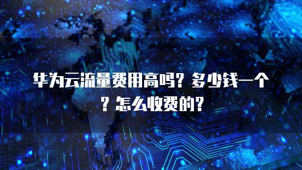 华为云流量费用高吗?多少钱一个?怎么收费的?