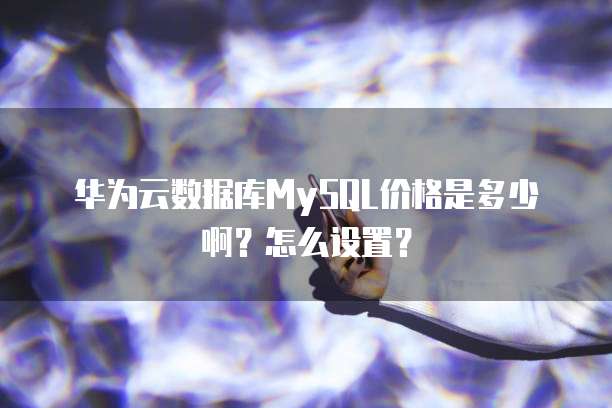 华为云数据库MySQL价格是多少啊?怎么设置?