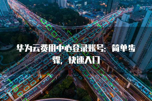 华为云费用中心登录账号:简单步骤,快速入门