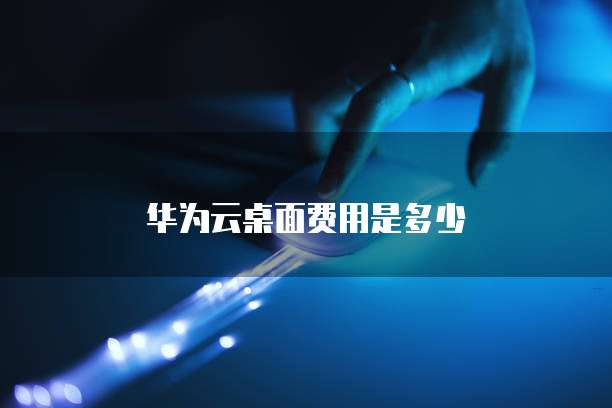华为云桌面费用是多少