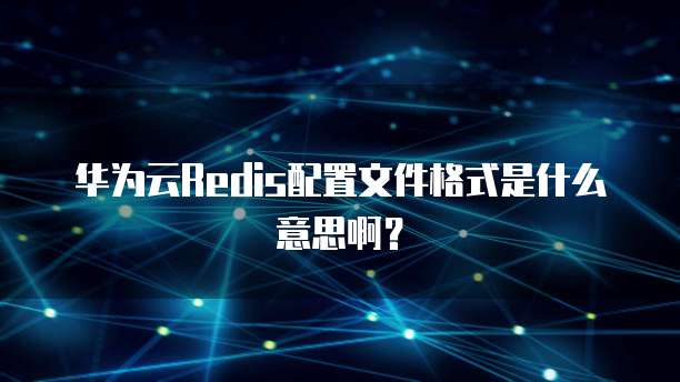 华为云Redis配置文件格式是什么意思啊?