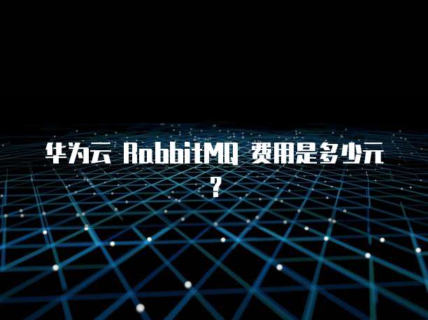 华为云 RabbitMQ 费用是多少元?