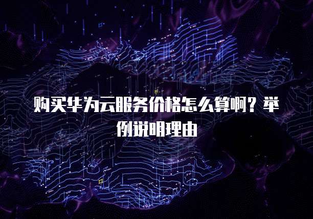 购买华为云服务价格怎么算啊?举例说明理由