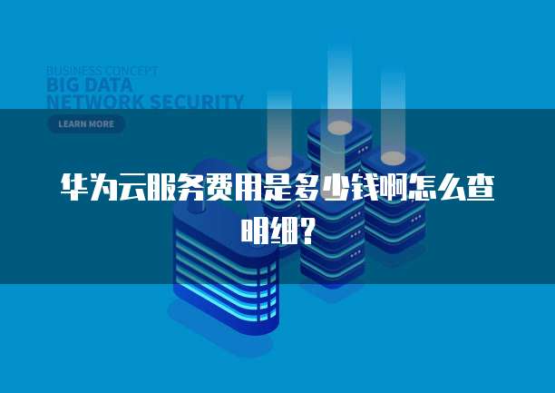 华为云服务费用是多少钱啊怎么查明细?