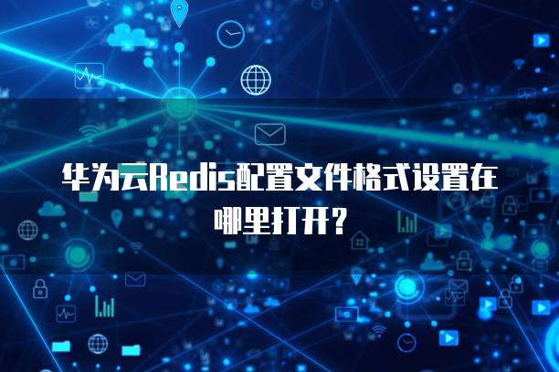 华为云Redis配置文件格式设置在哪里打开?