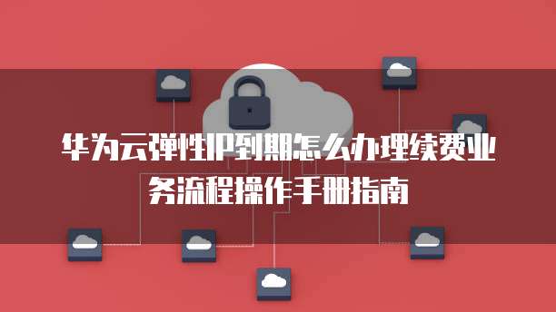 华为云弹性IP到期怎么办理续费业务流程操作手册指南