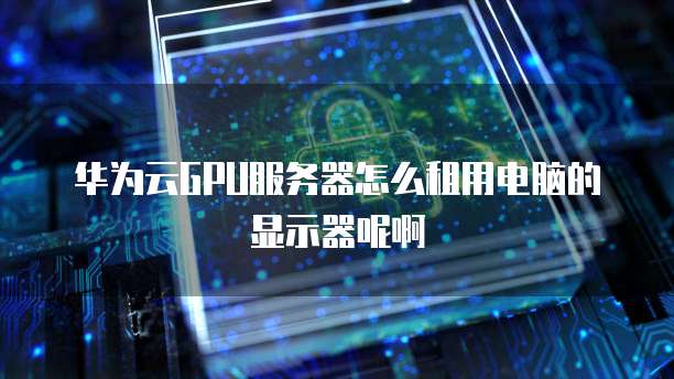 华为云GPU服务器怎么租用电脑的显示器呢啊