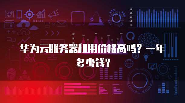 华为云服务器租用价格高吗?一年多少钱?