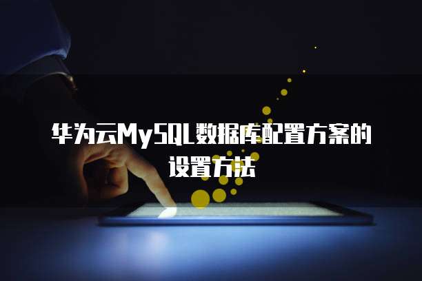 华为云MySQL数据库配置方案的设置方法