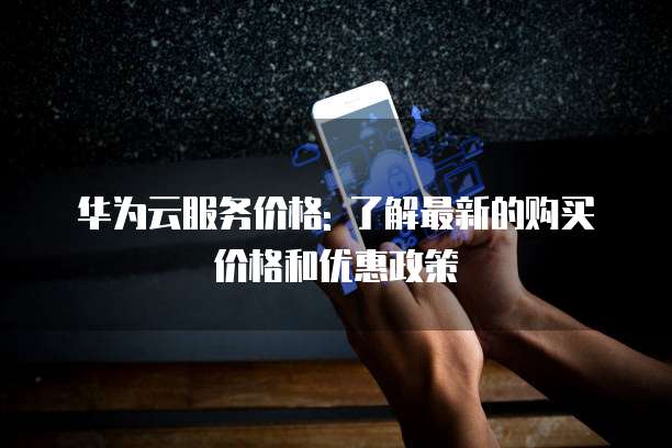 华为云服务价格: 了解最新的购买价格和优惠政策