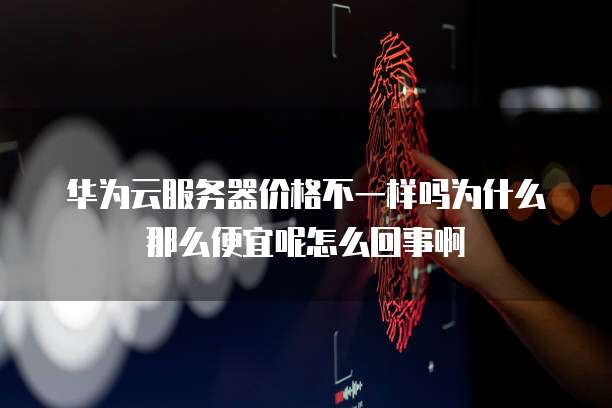 华为云服务器价格不一样吗为什么那么便宜呢怎么回事啊