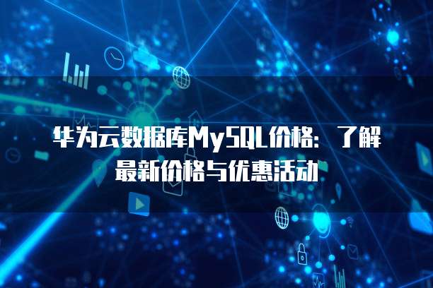 华为云数据库MySQL价格:了解最新价格与优惠活动