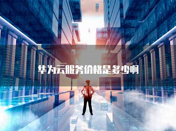 华为云服务价格是多少啊