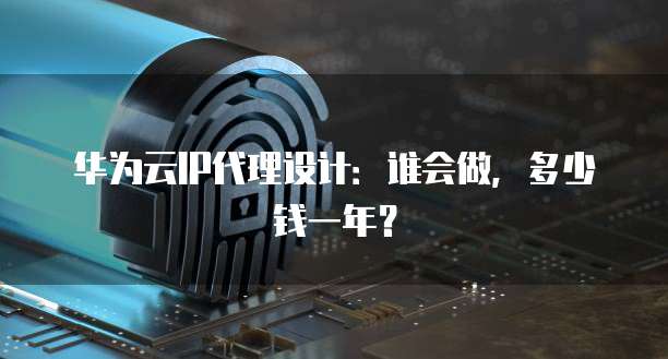 华为云IP代理设计:谁会做,多少钱一年?
