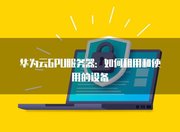 华为云GPU服务器:如何租用和使用的设备