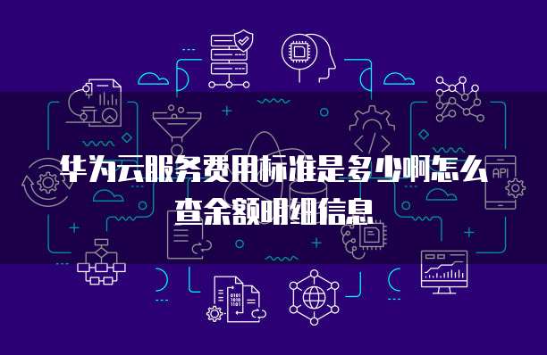 华为云服务费用标准是多少啊怎么查余额明细信息