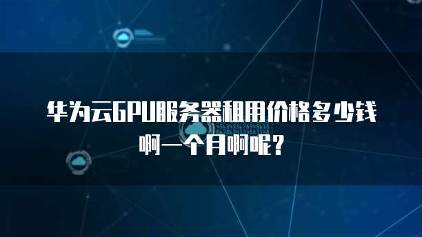 华为云GPU服务器租用价格多少钱啊一个月啊呢?