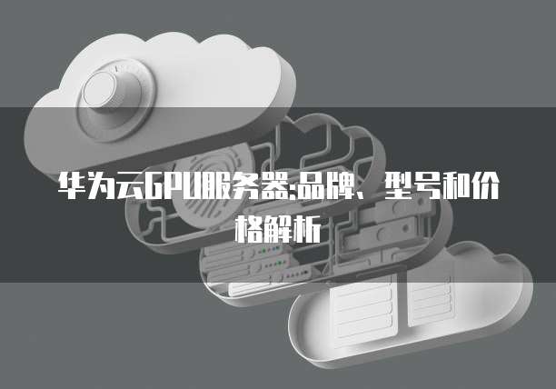 华为云GPU服务器:品牌、型号和价格解析