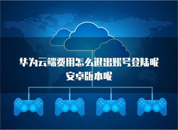 华为云端费用怎么退出账号登陆呢安卓版本呢