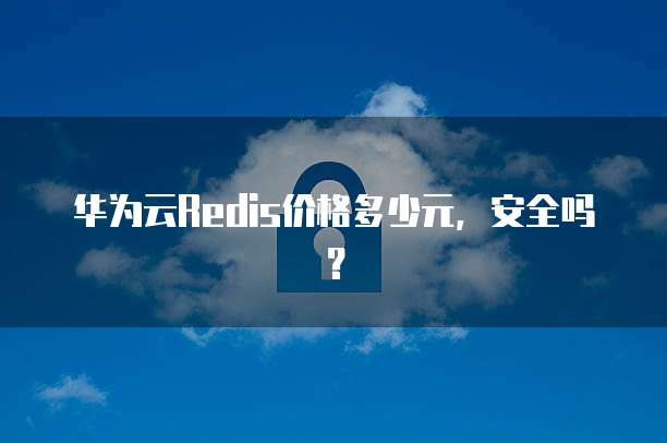 华为云Redis价格多少元,安全吗?