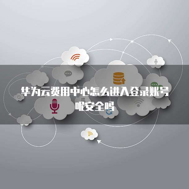华为云费用中心怎么进入登录账号呢安全吗