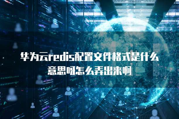 华为云redis配置文件格式是什么意思呀怎么弄出来啊