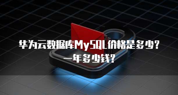 华为云数据库MySQL价格是多少?一年多少钱?