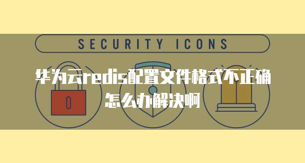 华为云redis配置文件格式不正确怎么办解决啊