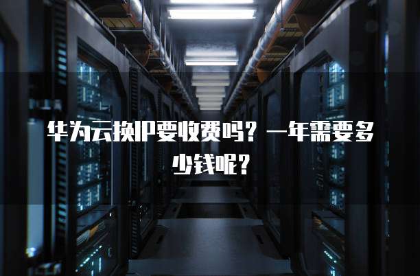 华为云换IP要收费吗?一年需要多少钱呢?