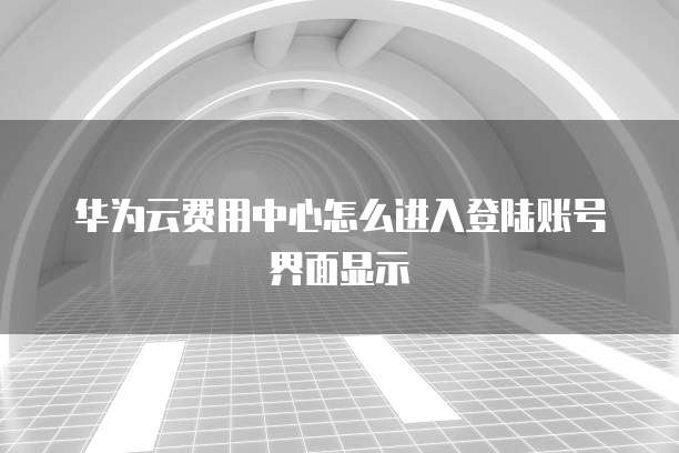 华为云费用中心怎么进入登陆账号界面显示