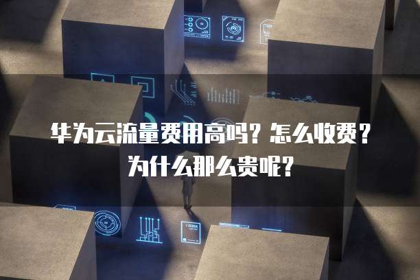 华为云流量费用高吗？怎么收费？为什么那么贵呢？