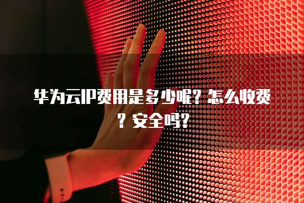 华为云IP费用是多少呢？怎么收费？安全吗？