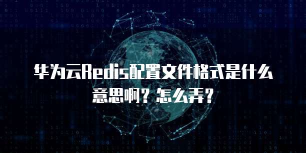 华为云Redis配置文件格式是什么意思啊?怎么弄?