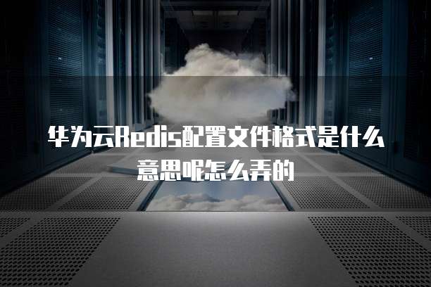 华为云Redis配置文件格式是什么意思呢怎么弄的
