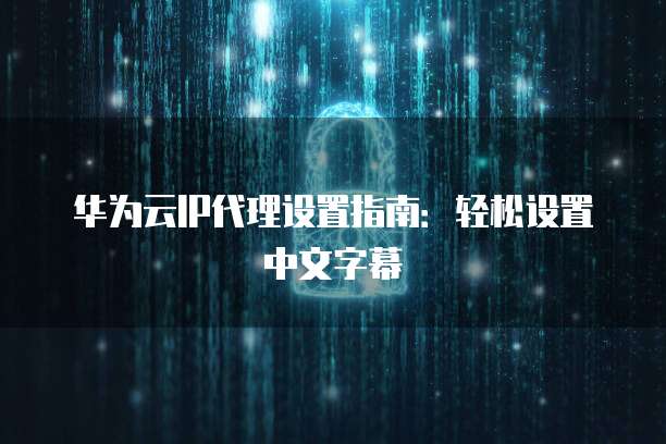 华为云IP代理设置指南:轻松设置中文字幕