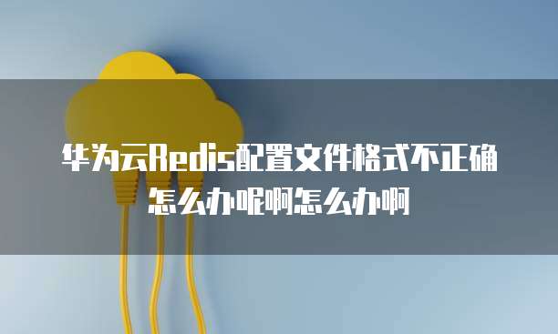 华为云Redis配置文件格式不正确怎么办呢啊怎么办啊