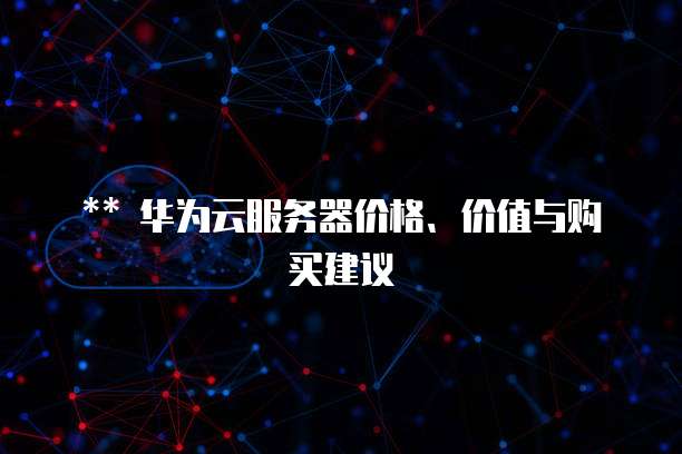 ** 华为云服务器价格、价值与购买建议