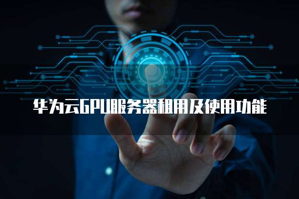 华为云GPU服务器租用及使用功能