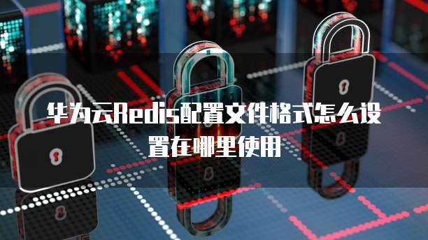 华为云Redis配置文件格式怎么设置在哪里使用