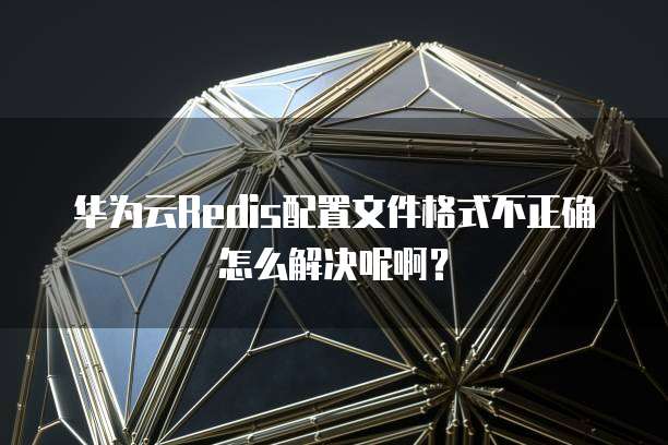 华为云Redis配置文件格式不正确怎么解决呢啊?