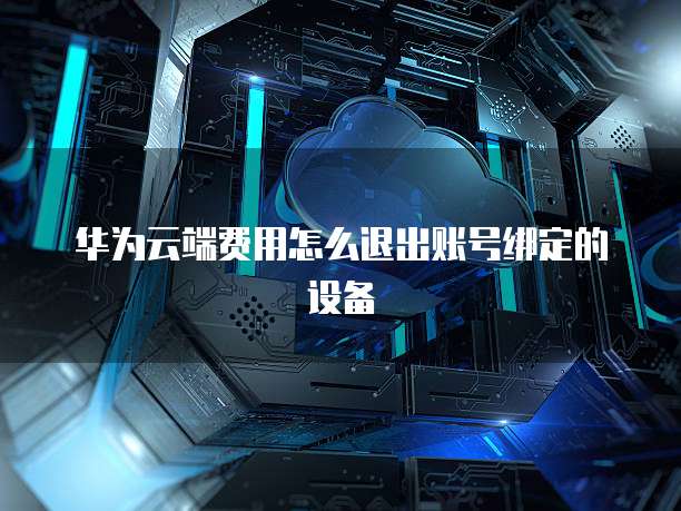 华为云端费用怎么退出账号绑定的设备