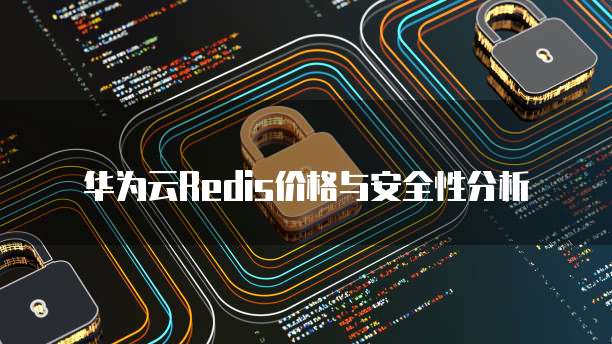 华为云Redis价格与安全性分析