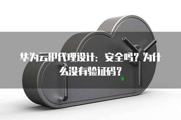 华为云IP代理设计:安全吗?为什么没有验证码?