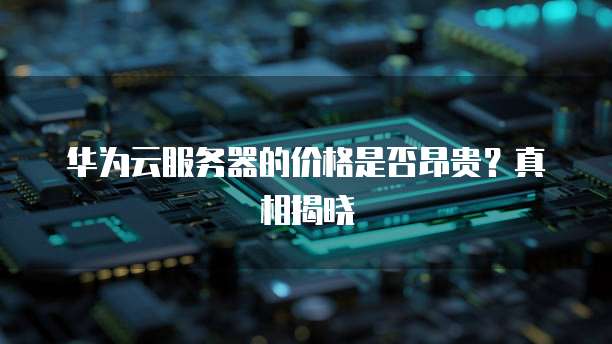 华为云服务器的价格是否昂贵?真相揭晓