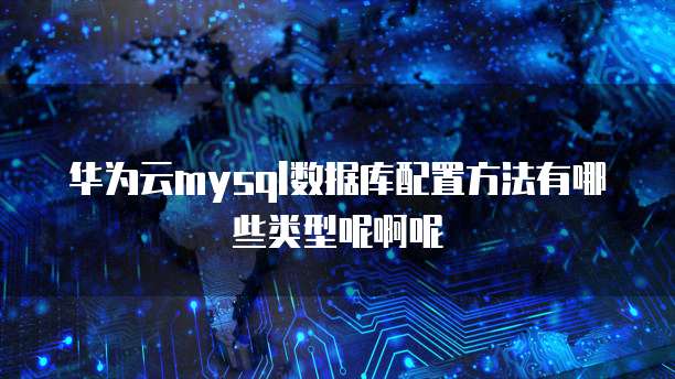 华为云mysql数据库配置方法有哪些类型呢啊呢