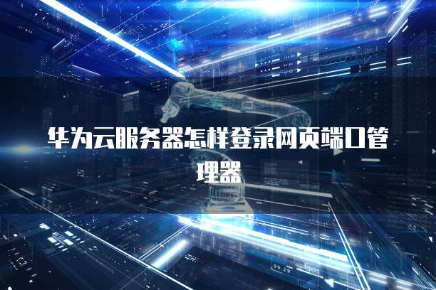华为云服务器怎样登录网页端口管理器