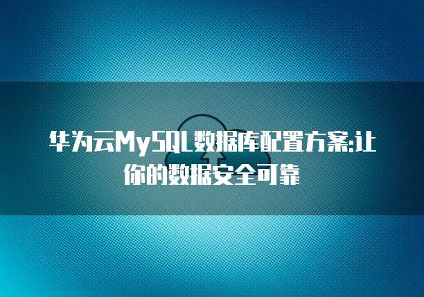 华为云MySQL数据库配置方案:让你的数据安全可靠