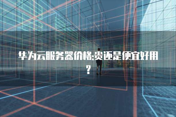 华为云服务器价格:贵还是便宜好用?